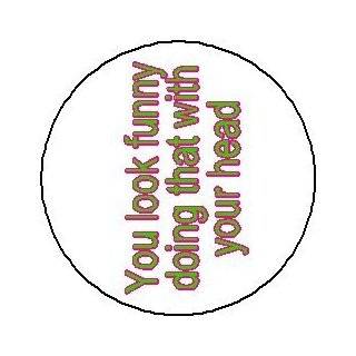 YOU LOOK FUNNY DOING THAT WITH YOUR HEAD 1.25 Pinback Button Badge 