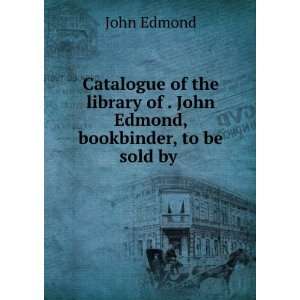   of . John Edmond, bookbinder, to be sold by . John Edmond Books
