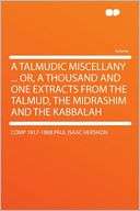 Talmudic Miscellany  Or, a Thousand and One Extracts From the 