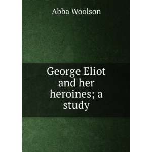    George Eliot and her heroines; a study Abba Woolson Books