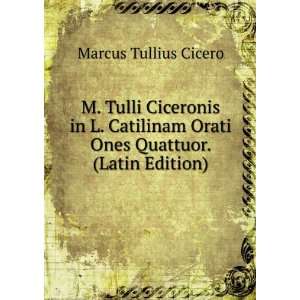 Tulli Ciceronis in L. Catilinam Orati Ones Quattuor. (Latin Edition 