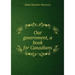   Our government, a book for Canadians Mabel McLuhan Stevenson Books