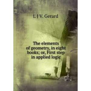   in eight books; or, First step in applied logic L J V. Gerard Books