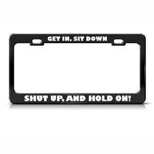 Get In Sit Down Shut Up Hold On Humor Funny Metal license plate frame 