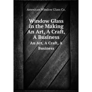 Window glass in the making  an art, a craft, a business, William L 