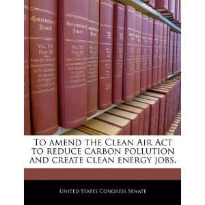  the Clean Air Act to reduce carbon pollution and create clean energy 