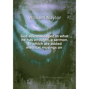 God acknowledged in what he has wrought, a sermon. To which are added 