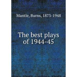  The best plays of 1944 45 Burns, 1873 1948 Mantle Books